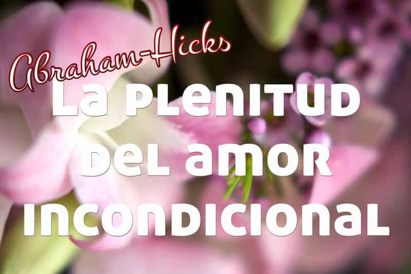 La plenitud de amar incondicionalmente ~ Abraham-Hicks en español