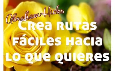 Crea rutas fáciles hacia lo que quieres ~ Abraham-Hicks en español