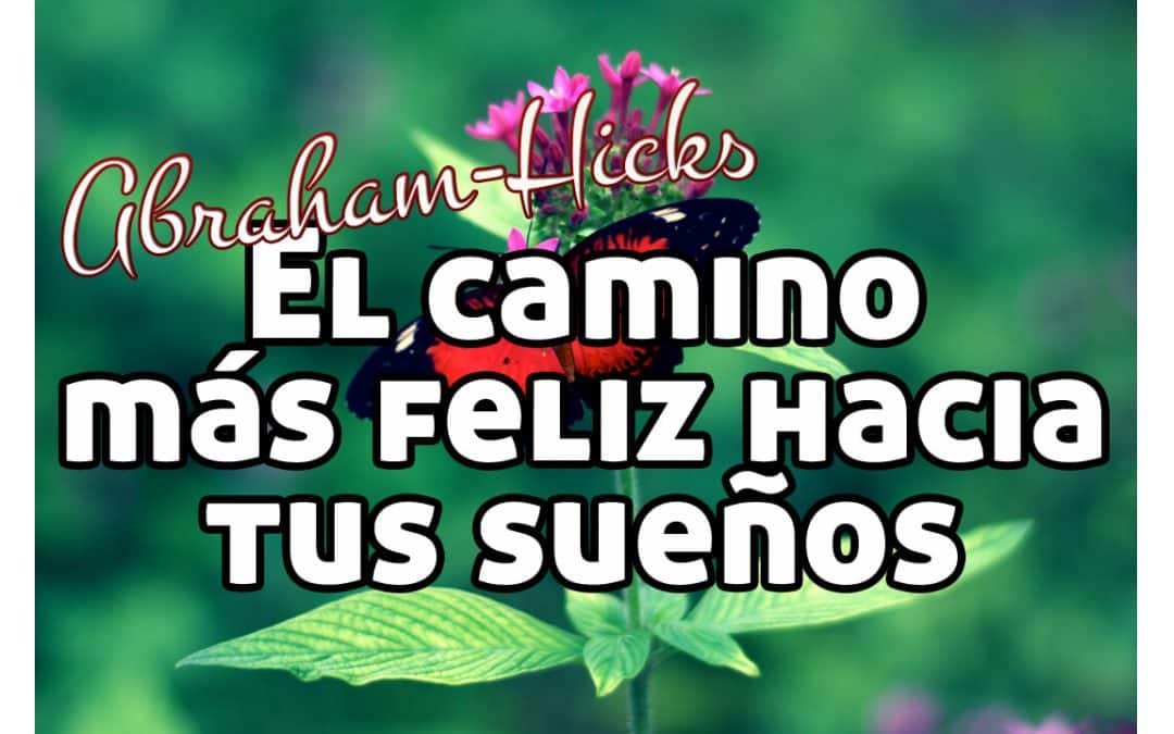 El camino más feliz hacia tus sueños ~ Abraham-Hicks en español